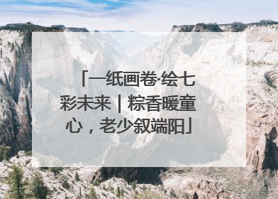 一纸画卷·绘七彩未来｜粽香暖童心，老少叙端阳