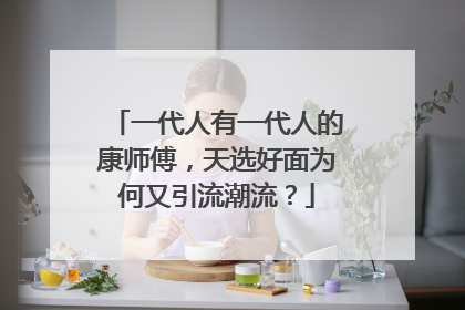 一代人有一代人的康师傅，天选好面为何又引流潮流？