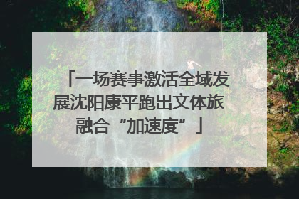 一场赛事激活全域发展沈阳康平跑出文体旅融合“加速度”