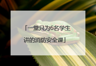 一堂只为6名学生讲的消防安全课