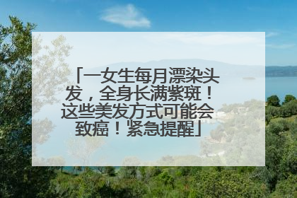 一女生每月漂染头发，全身长满紫斑！这些美发方式可能会致癌！紧急提醒
