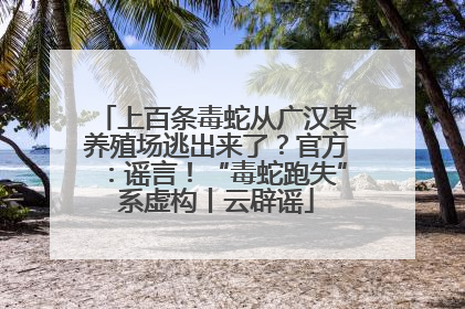 上百条毒蛇从广汉某养殖场逃出来了？官方：谣言！“毒蛇跑失”系虚构丨云辟谣