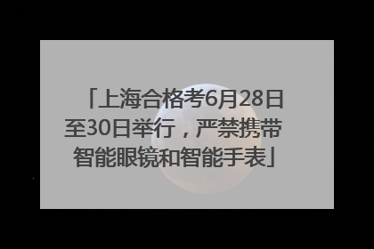 上海合格考6月28日至30日举行，严禁携带智能眼镜和智能手表