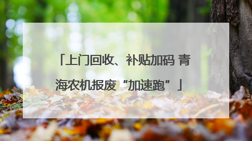 上门回收、补贴加码 青海农机报废“加速跑”