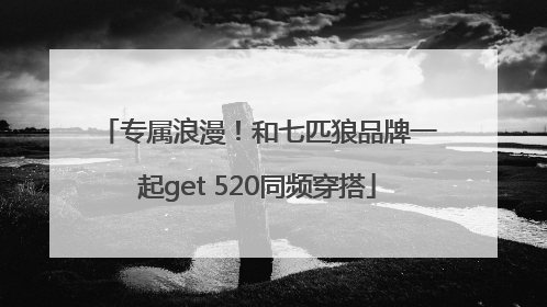专属浪漫！和七匹狼品牌一起get 520同频穿搭