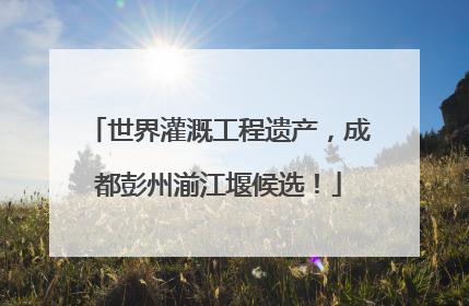 世界灌溉工程遗产，成都彭州湔江堰候选！