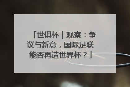 世俱杯｜观察：争议与新意，国际足联能否再造世界杯？