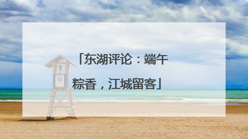 东湖评论：端午粽香，江城留客