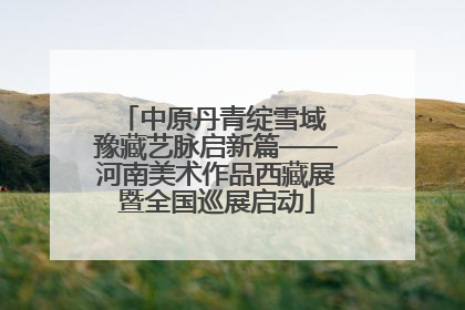 中原丹青绽雪域 豫藏艺脉启新篇——河南美术作品西藏展暨全国巡展启动