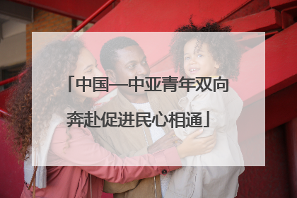 中国—中亚青年双向奔赴促进民心相通