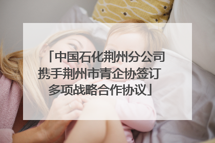 中国石化荆州分公司携手荆州市青企协签订多项战略合作协议