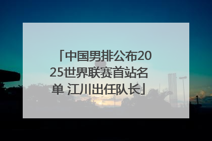 中国男排公布2025世界联赛首站名单 江川出任队长