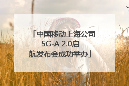 中国移动上海公司5G-A 2.0启航发布会成功举办