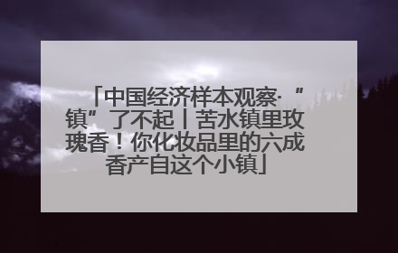 中国经济样本观察·“镇”了不起丨苦水镇里玫瑰香！你化妆品里的六成香产自这个小镇