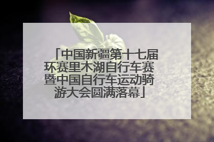 中国新疆第十七届环赛里木湖自行车赛暨中国自行车运动骑游大会圆满落幕