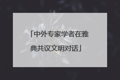 中外专家学者在雅典共议文明对话