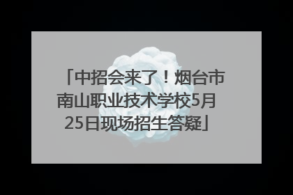 中招会来了！烟台市南山职业技术学校5月25日现场招生答疑
