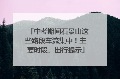 中考期间石景山这些路段车流集中！主要时段、出行提示