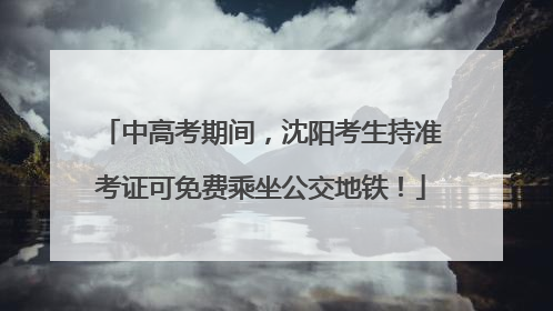 中高考期间，沈阳考生持准考证可免费乘坐公交地铁！