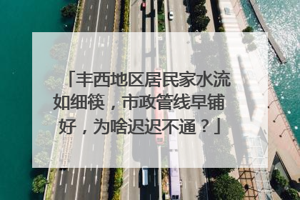 丰西地区居民家水流如细筷，市政管线早铺好，为啥迟迟不通？