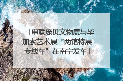 串联庞贝文物展与毕加索艺术展“两馆特展专线车”在南宁发车
