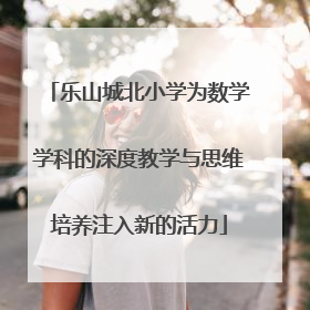 乐山城北小学为数学学科的深度教学与思维培养注入新的活力