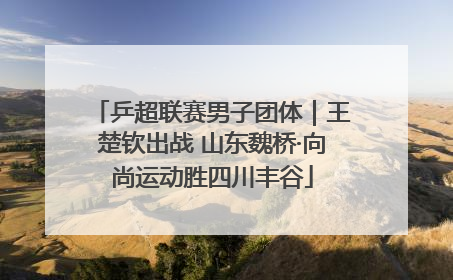 乒超联赛男子团体｜王楚钦出战 山东魏桥·向尚运动胜四川丰谷