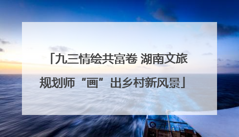 九三情绘共富卷 湖南文旅规划师“画”出乡村新风景