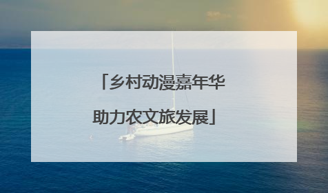 乡村动漫嘉年华助力农文旅发展