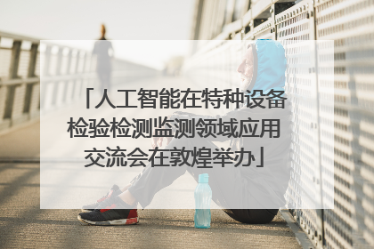 人工智能在特种设备检验检测监测领域应用交流会在敦煌举办