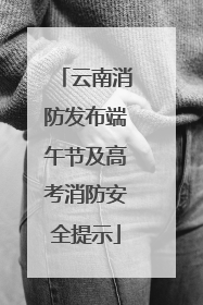 云南消防发布端午节及高考消防安全提示