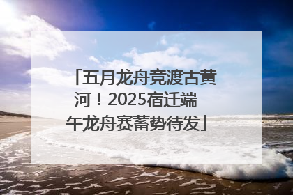 五月龙舟竞渡古黄河！2025宿迁端午龙舟赛蓄势待发