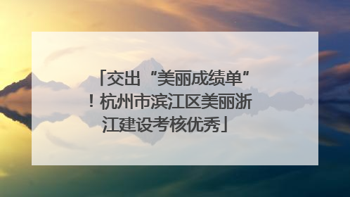 交出“美丽成绩单”！杭州市滨江区美丽浙江建设考核优秀