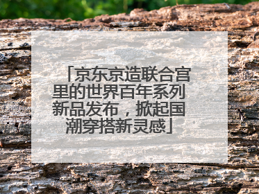京东京造联合宫里的世界百年系列新品发布，掀起国潮穿搭新灵感