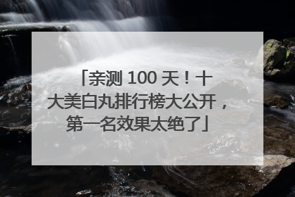 亲测 100 天！十大美白丸排行榜大公开，第一名效果太绝了
