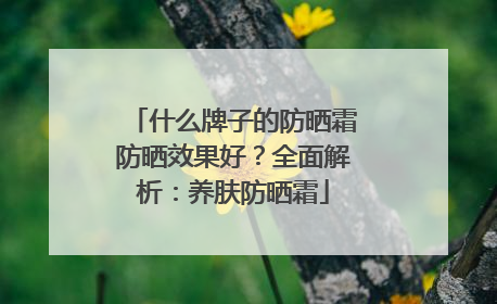 什么牌子的防晒霜防晒效果好？全面解析：养肤防晒霜