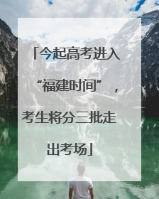 今起高考进入“福建时间”，考生将分三批走出考场