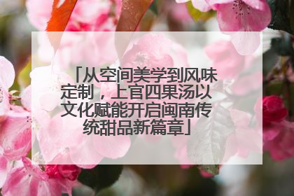 从空间美学到风味定制，上官四果汤以文化赋能开启闽南传统甜品新篇章