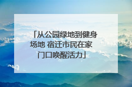 从公园绿地到健身场地 宿迁市民在家门口唤醒活力