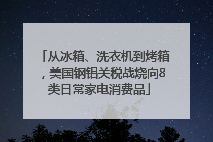 从冰箱、洗衣机到烤箱，美国钢铝关税战烧向8类日常家电消费品