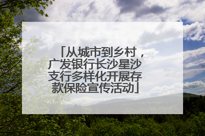 从城市到乡村，广发银行长沙星沙支行多样化开展存款保险宣传活动