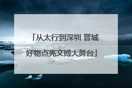 从太行到深圳 晋城好物点亮文博大舞台