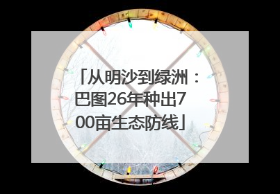 从明沙到绿洲：巴图26年种出700亩生态防线