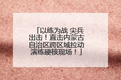 以练为战 尖兵出击！直击内蒙古自治区跨区域拉动演练硬核现场！