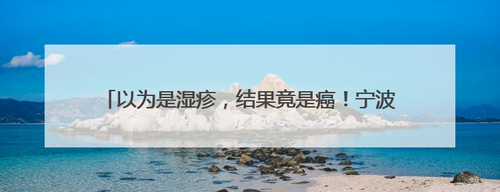 以为是湿疹，结果竟是癌！宁波女子悔惨：反复涂了一年药膏都没好！很多患者首诊都去了皮肤科