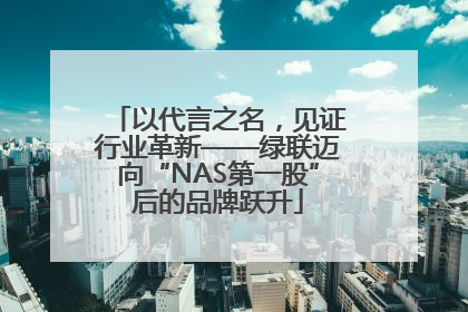 以代言之名，见证行业革新——绿联迈向“NAS第一股”后的品牌跃升