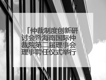 仲裁制度创新研讨会暨海南国际仲裁院第二届理事会理事聘任仪式举行，共商自贸港法治建设新路径