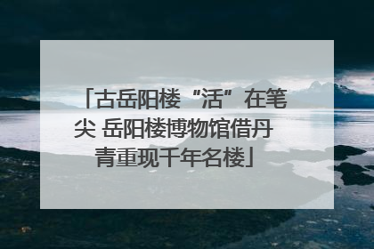 古岳阳楼“活”在笔尖 岳阳楼博物馆借丹青重现千年名楼