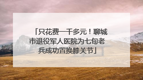 只花费一千多元！聊城市退役军人医院为七旬老兵成功置换膝关节