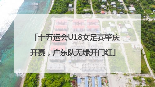 十五运会U18女足赛肇庆开赛，广东队无缘开门红